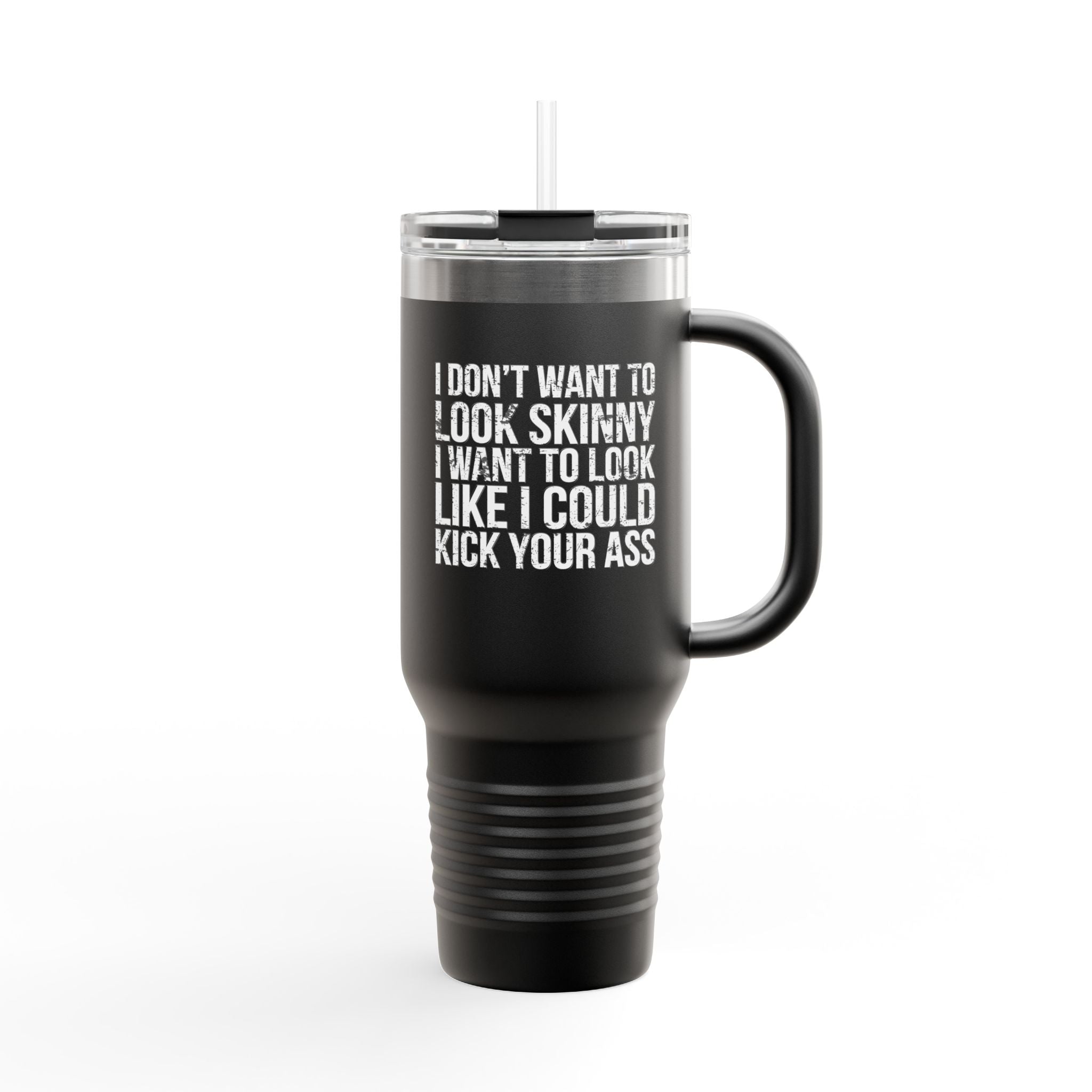 I Don't Want To Look Skinny I Want To Look Like I Can Kick Your Ass - 40oz Insulated Travel Mug
