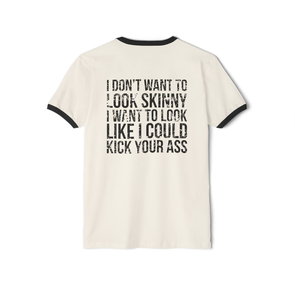 I DON’T WANT TO LOOK SKINNY I WANT TO LOOK LIKE I CAN KICK YOUR ASS - Unisex Cotton Ringer T-Shirt - Black Distressed Logo Front & Back