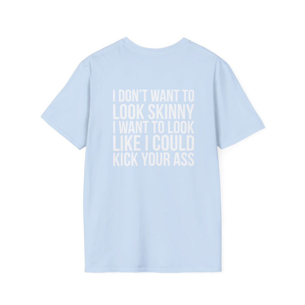 I DON’T WANT TO LOOK SKINNY I WANT TO LOOK LIKE I CAN KICK YOUR ASS  - Unisex Softstyle T-Shirt - White Print on Front Plain Back